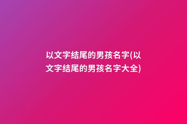 以文字结尾的男孩名字(以文字结尾的男孩名字大全)