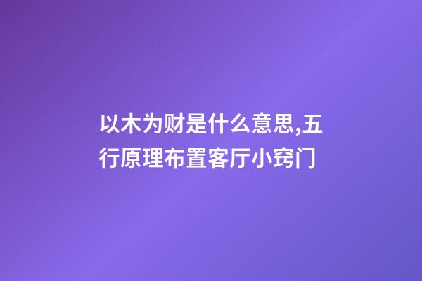 以木为财是什么意思,五行原理布置客厅小窍门-第1张-观点-玄机派