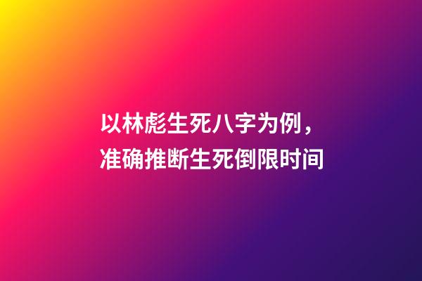 以林彪生死八字为例，准确推断生死倒限时间