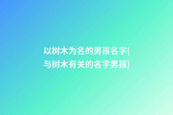 以树木为名的男孩名字(与树木有关的名字男孩)