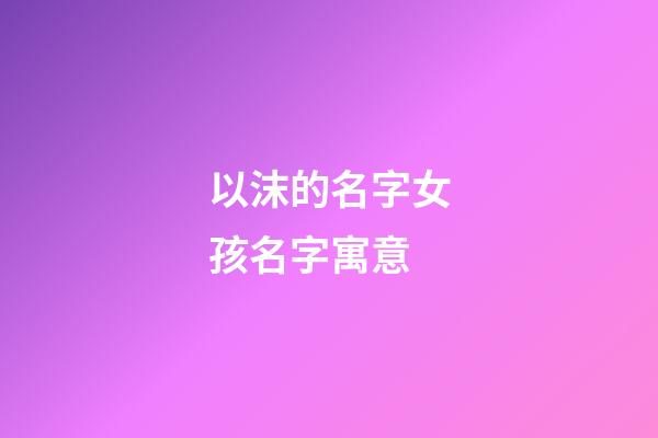 以沫的名字女孩名字寓意(以沫的名字怎么样)-第1张-女孩起名-玄机派
