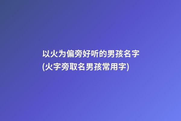 以火为偏旁好听的男孩名字(火字旁取名男孩常用字)