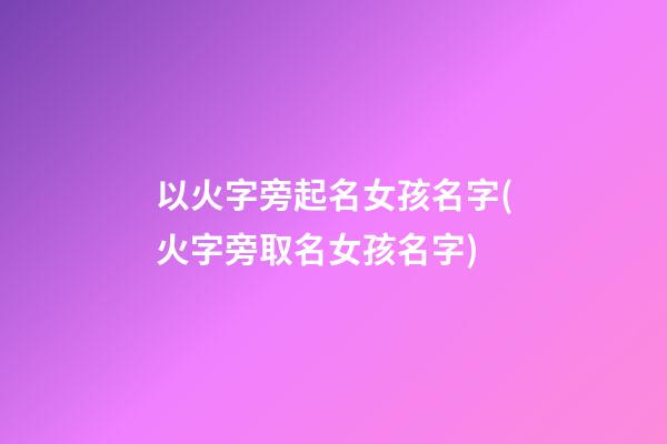 以火字旁起名女孩名字(火字旁取名女孩名字)
