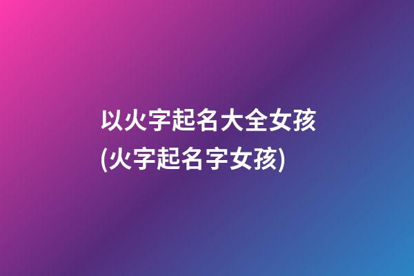 以火字起名大全女孩(火字起名字女孩)