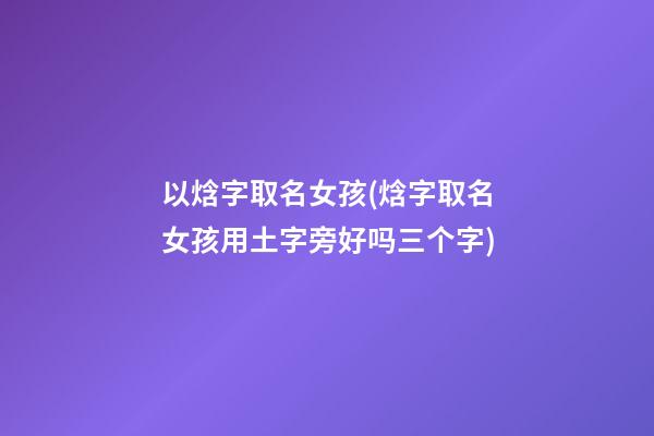 以焓字取名女孩(焓字取名女孩用土字旁好吗三个字)