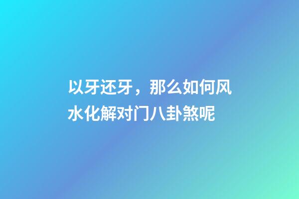 以牙还牙，那么如何风水化解对门八卦煞呢