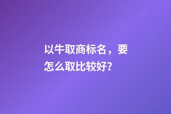 以牛取商标名，要怎么取比较好？-第1张-商标起名-玄机派