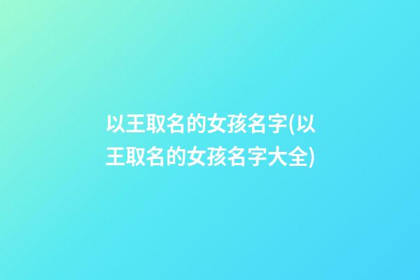 以王取名的女孩名字(以王取名的女孩名字大全)