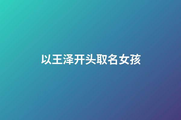 以王泽开头取名女孩(王姓带泽字的女孩名字)-第1张-女孩起名-玄机派