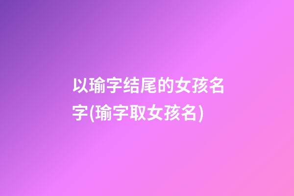 以瑜字结尾的女孩名字(瑜字取女孩名)