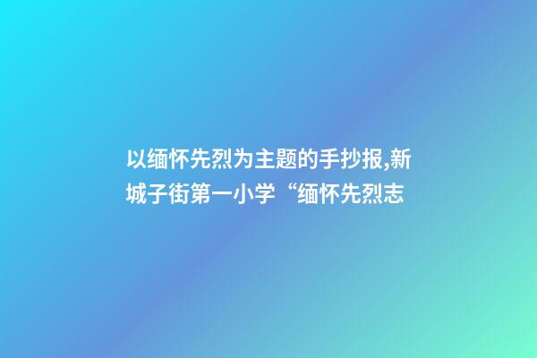 以缅怀先烈为主题的手抄报,新城子街第一小学“缅怀先烈志-第1张-观点-玄机派