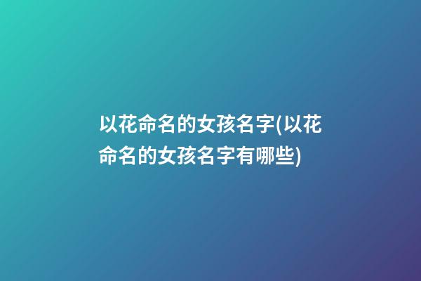 以花命名的女孩名字(以花命名的女孩名字有哪些)
