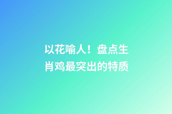 以花喻人！盘点生肖鸡最突出的特质