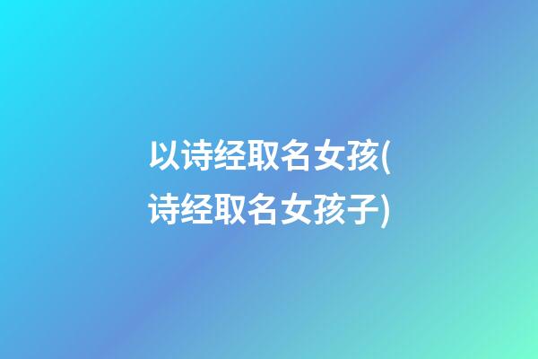 以诗经取名女孩(诗经取名女孩子)
