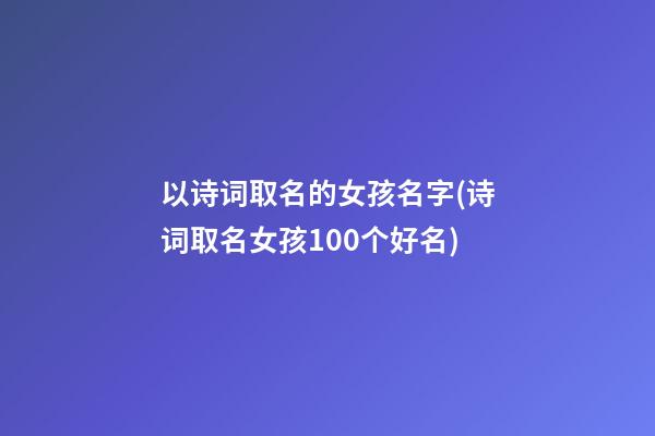 以诗词取名的女孩名字(诗词取名女孩100个好名)