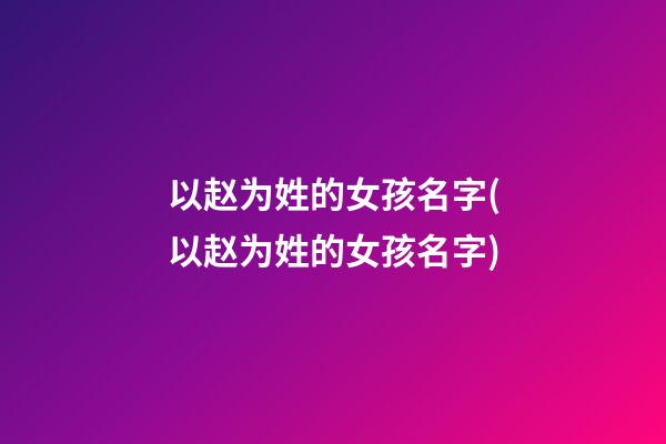 以赵为姓的女孩名字(以赵为姓的女孩名字)