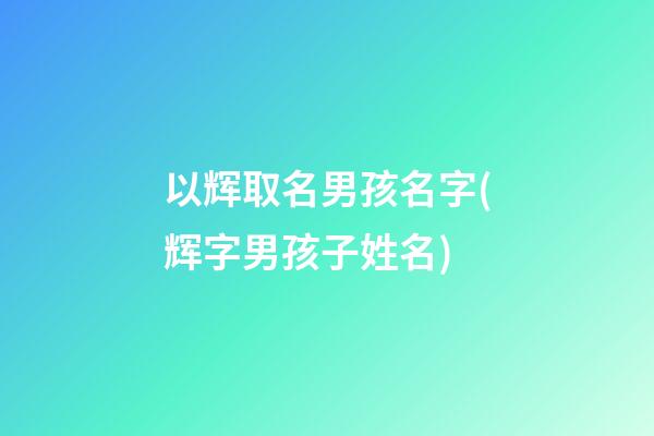 以辉取名男孩名字(辉字男孩子姓名)