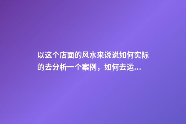 以这个店面的风水来说说如何实际的去分析一个案例，如何去运用风