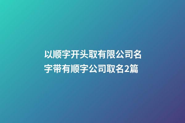 以顺字开头取有限公司名字带有顺字公司取名2篇-第1张-公司起名-玄机派
