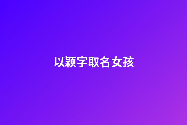 以颖字取名女孩(颖字取名女孩孩有寓意)-第1张-女孩起名-玄机派