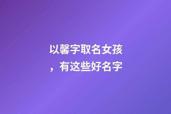 以馨字取名女孩，有这些好名字