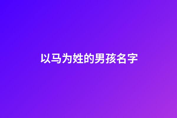 以马为姓的男孩名字(以马为姓氏的名字)-第1张-男孩起名-玄机派