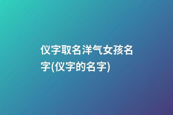 仪字取名洋气女孩名字(仪字的名字)