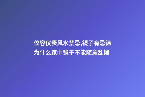 仪容仪表风水禁忌,镜子有忌讳为什么家中镜子不能随意乱摆