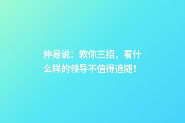 仲易说：教你三招，看什么样的领导不值得追随！