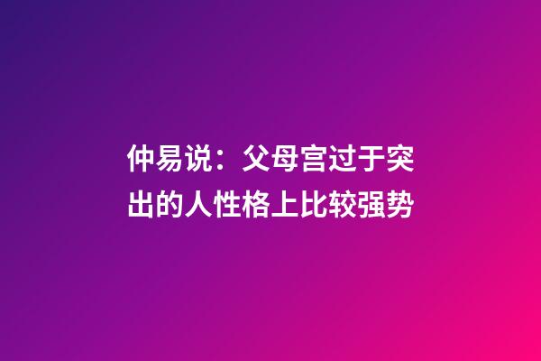 仲易说：父母宫过于突出的人性格上比较强势