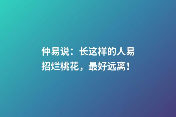 仲易说：长这样的人易招烂桃花，最好远离！