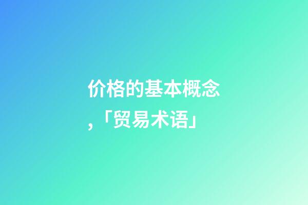 价格的基本概念,「贸易术语」-第1张-观点-玄机派
