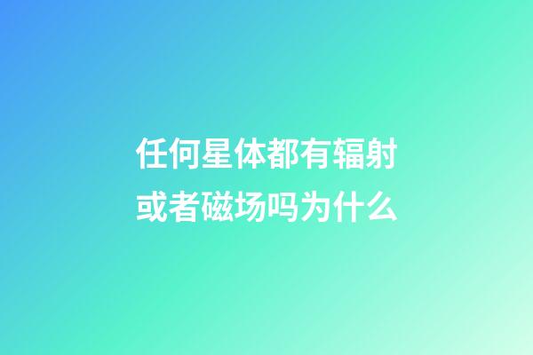 任何星体都有辐射或者磁场吗为什么-第1张-星座运势-玄机派