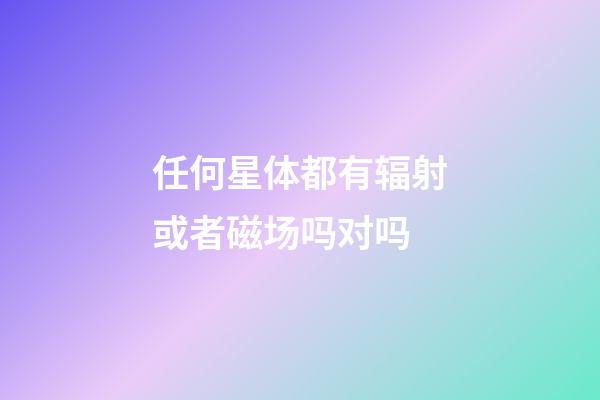 任何星体都有辐射或者磁场吗对吗-第1张-星座运势-玄机派