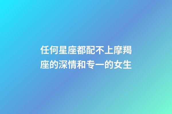任何星座都配不上摩羯座的深情和专一的女生-第1张-星座运势-玄机派