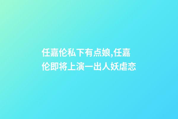任嘉伦私下有点娘,任嘉伦即将上演一出人妖虐恋-第1张-观点-玄机派