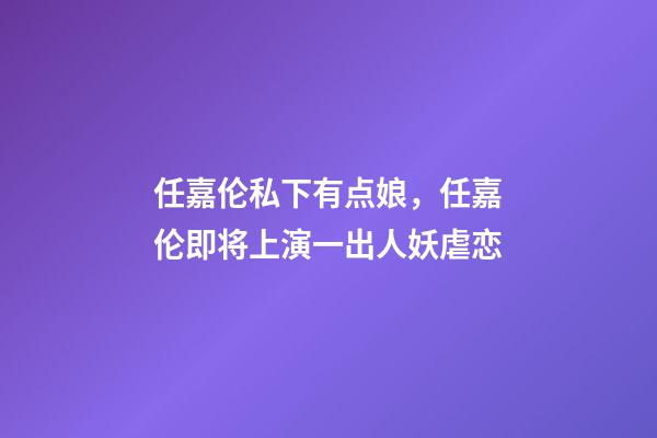 任嘉伦私下有点娘，任嘉伦即将上演一出人妖虐恋-第1张-观点-玄机派
