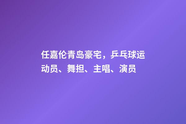 任嘉伦青岛豪宅，乒乓球运动员、舞担、主唱、演员-第1张-观点-玄机派