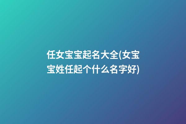 任女宝宝起名大全(女宝宝姓任起个什么名字好)
