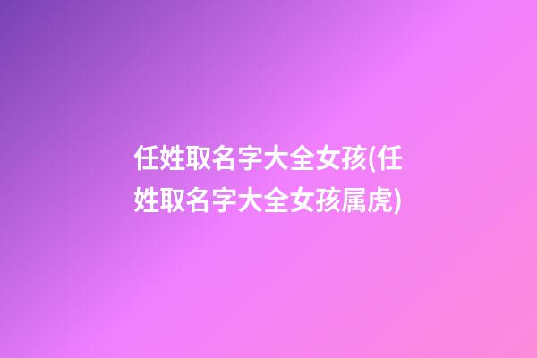 任姓取名字大全女孩(任姓取名字大全女孩属虎)