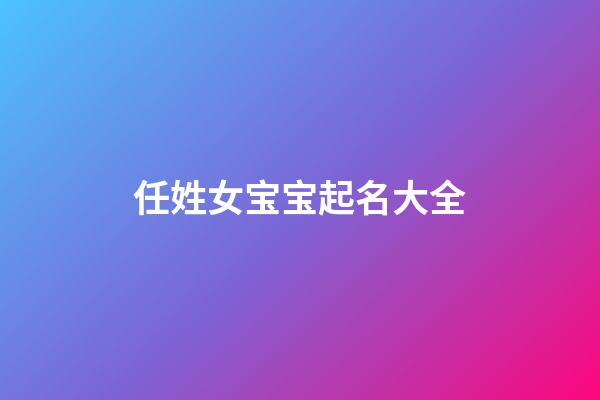任姓女宝宝起名大全(任姓女孩名字2023年名字大全)-第1张-女孩起名-玄机派