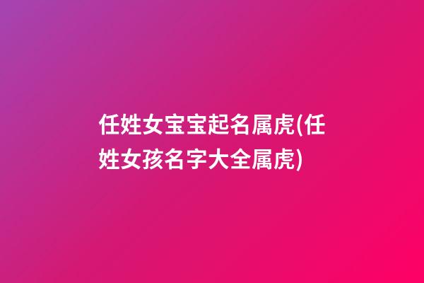 任姓女宝宝起名属虎(任姓女孩名字大全属虎)