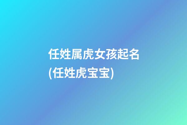 任姓属虎女孩起名(任姓虎宝宝)