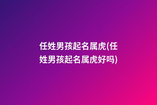 任姓男孩起名属虎(任姓男孩起名属虎好吗)