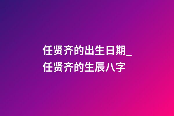 任贤齐的出生日期_任贤齐的生辰八字