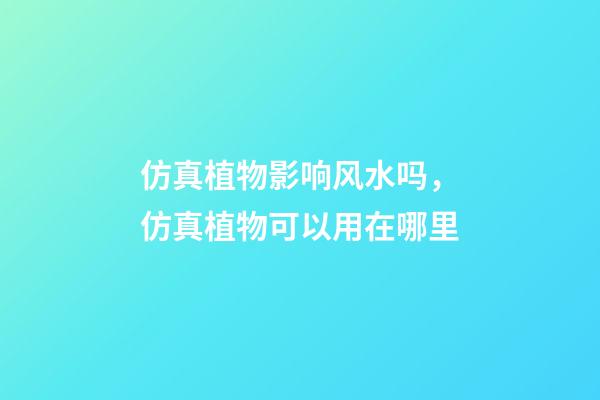 仿真植物影响风水吗，仿真植物可以用在哪里