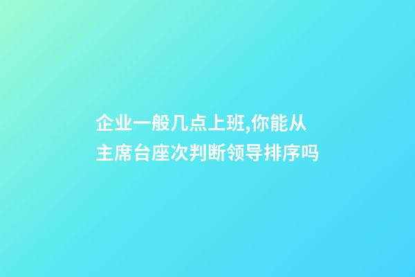 企业一般几点上班,你能从主席台座次判断领导排序吗-第1张-观点-玄机派