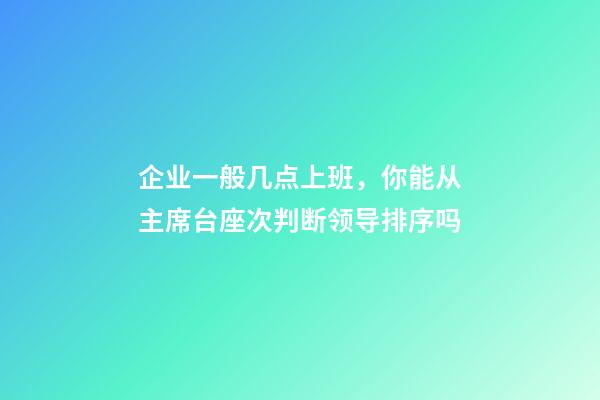 企业一般几点上班，你能从主席台座次判断领导排序吗-第1张-观点-玄机派