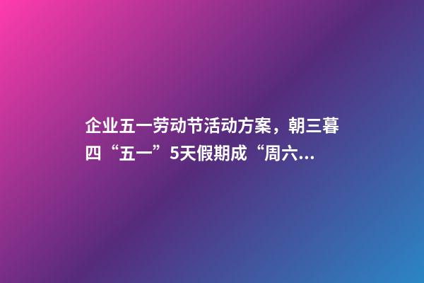企业五一劳动节活动方案，朝三暮四“五一”5天假期成“周六周日双拼节”-第1张-观点-玄机派