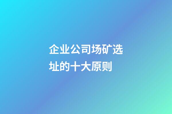 企业公司场矿选址的十大原则